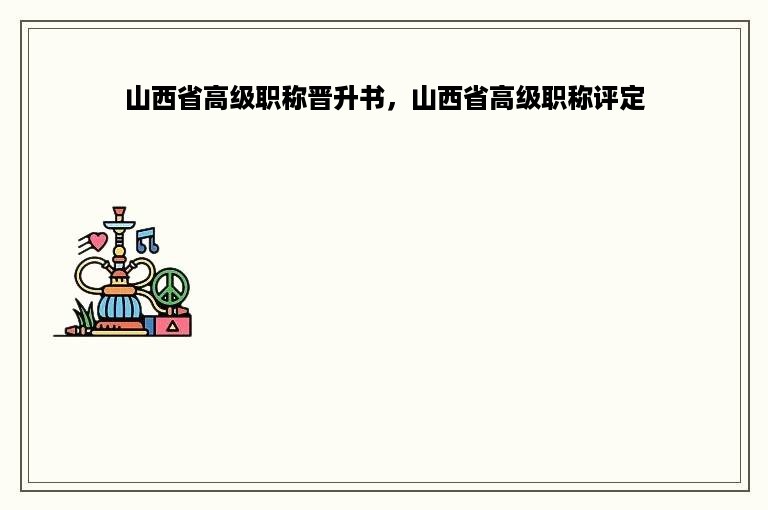 山西省高级职称晋升书，山西省高级职称评定