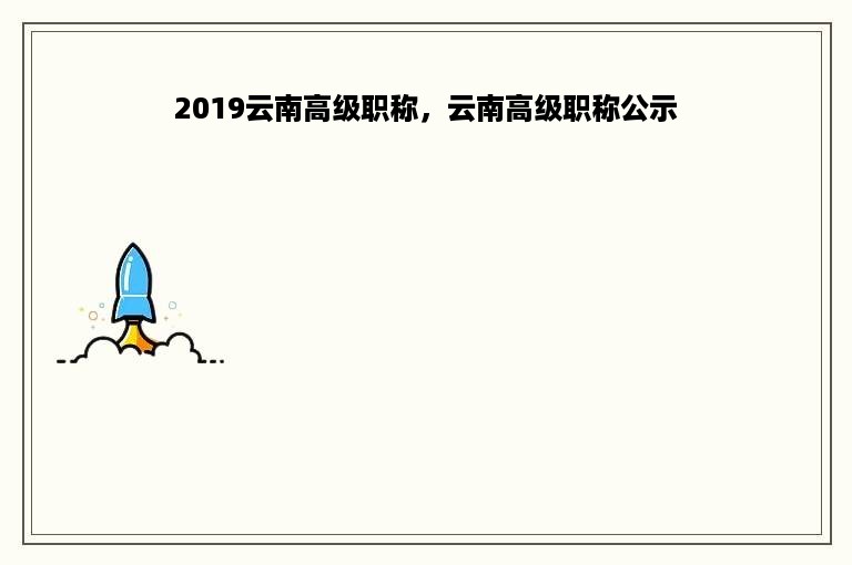 2019云南高级职称，云南高级职称公示