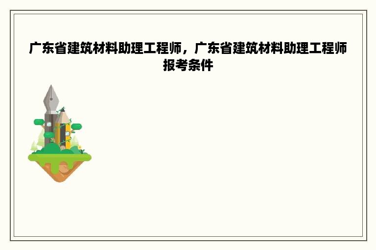 广东省建筑材料助理工程师，广东省建筑材料助理工程师报考条件