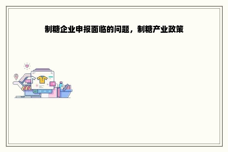 制糖企业申报面临的问题，制糖产业政策