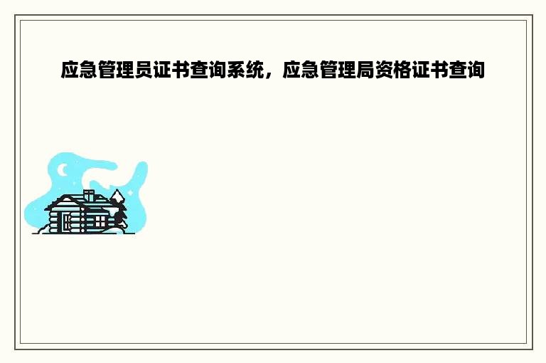 应急管理员证书查询系统，应急管理局资格证书查询