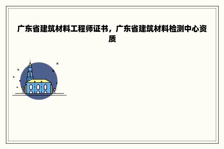 广东省建筑材料工程师证书，广东省建筑材料检测中心资质