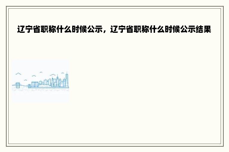 辽宁省职称什么时候公示，辽宁省职称什么时候公示结果