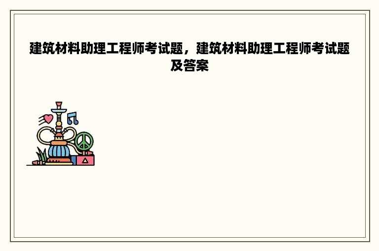 建筑材料助理工程师考试题，建筑材料助理工程师考试题及答案