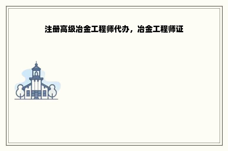 注册高级冶金工程师代办，冶金工程师证