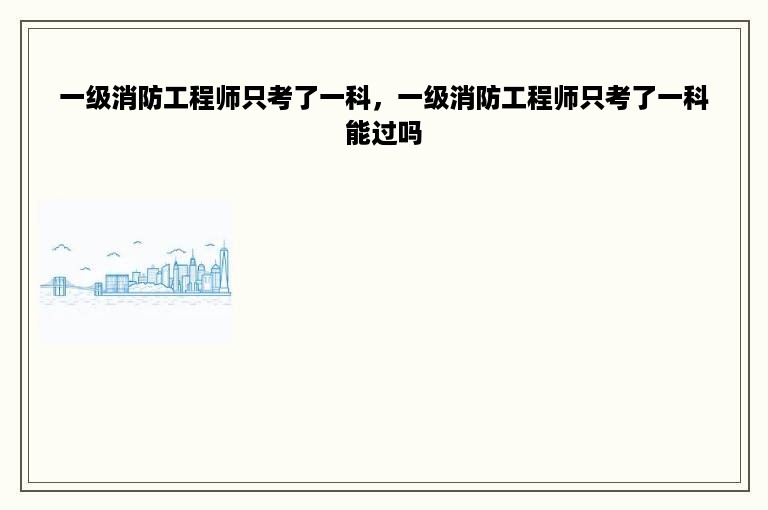 一级消防工程师只考了一科，一级消防工程师只考了一科能过吗