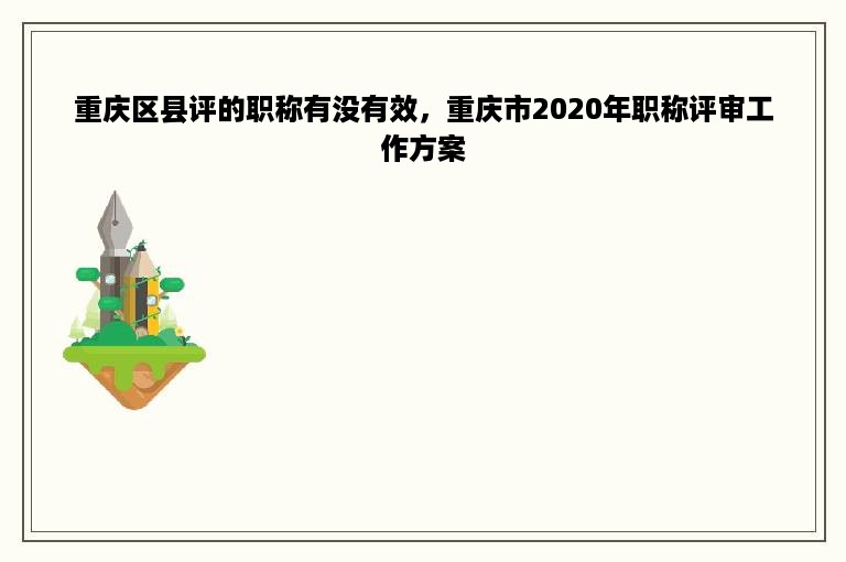 重庆区县评的职称有没有效，重庆市2020年职称评审工作方案