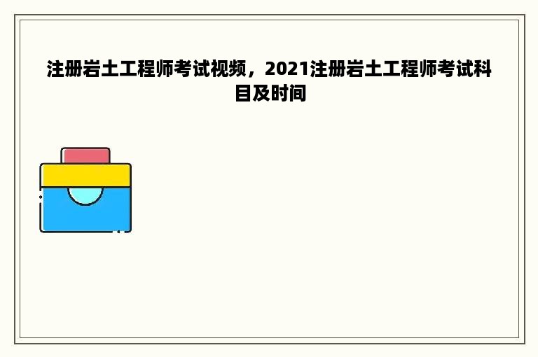 注册岩土工程师考试视频，2021注册岩土工程师考试科目及时间