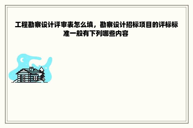 工程勘察设计评审表怎么填，勘察设计招标项目的评标标准一般有下列哪些内容 