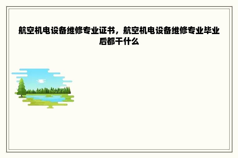 航空机电设备维修专业证书，航空机电设备维修专业毕业后都干什么