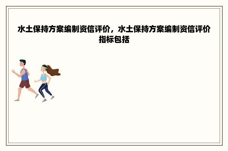 水土保持方案编制资信评价，水土保持方案编制资信评价指标包括