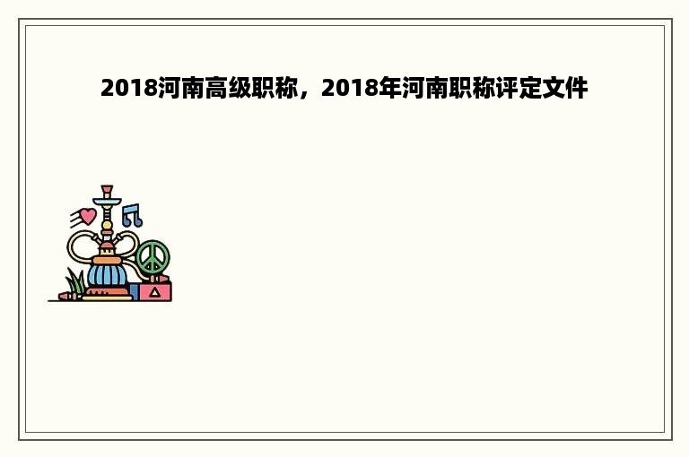 2018河南高级职称，2018年河南职称评定文件