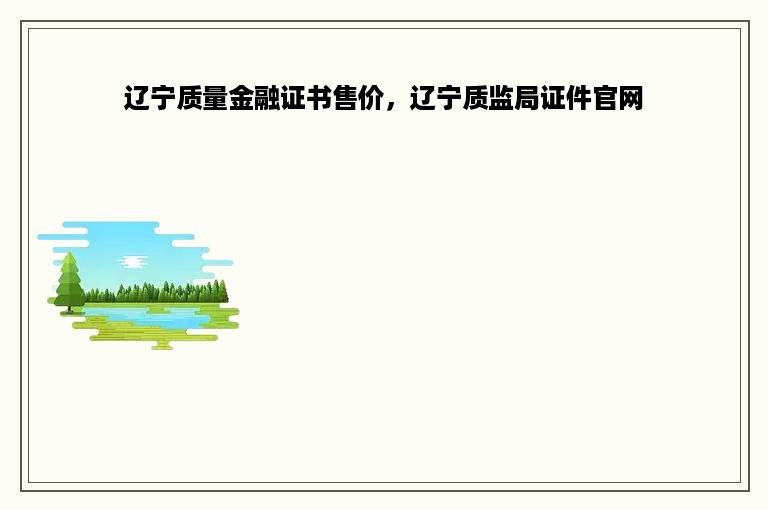 辽宁质量金融证书售价，辽宁质监局证件官网