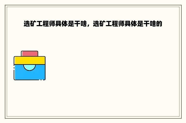 选矿工程师具体是干啥，选矿工程师具体是干啥的