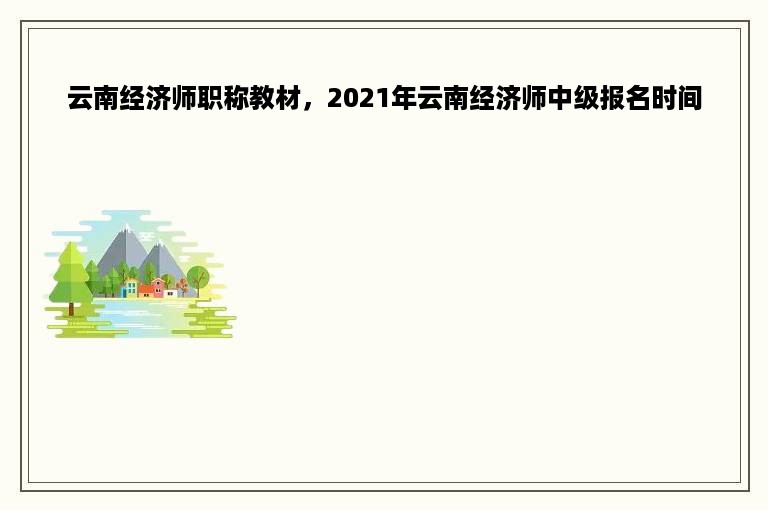 云南经济师职称教材，2021年云南经济师中级报名时间