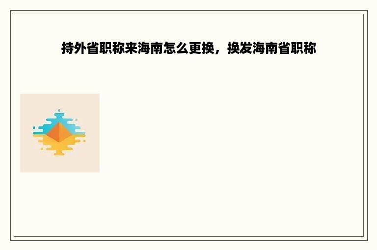 持外省职称来海南怎么更换，换发海南省职称