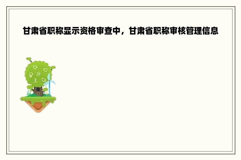 甘肃省职称显示资格审查中，甘肃省职称审核管理信息