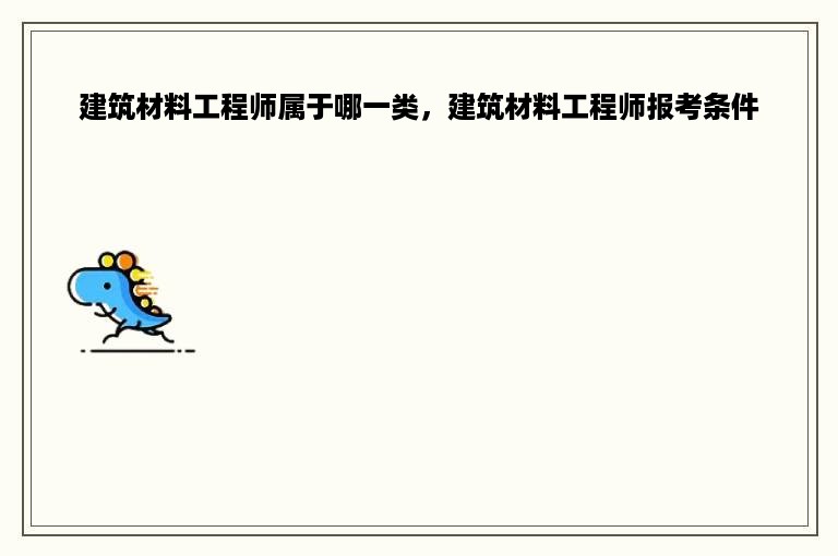 建筑材料工程师属于哪一类，建筑材料工程师报考条件