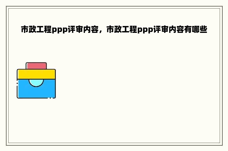 市政工程ppp评审内容，市政工程ppp评审内容有哪些