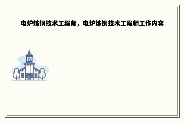 电炉炼钢技术工程师，电炉炼钢技术工程师工作内容