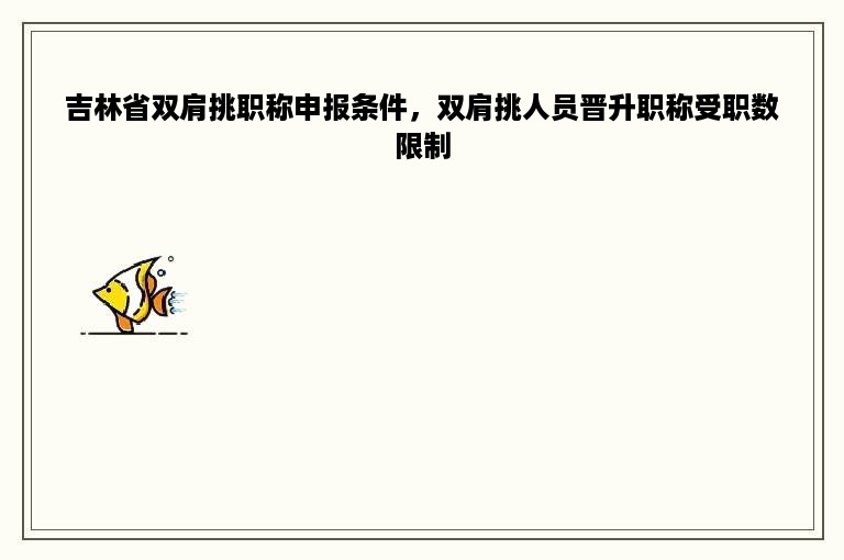 吉林省双肩挑职称申报条件，双肩挑人员晋升职称受职数限制