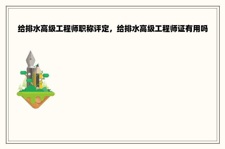 给排水高级工程师职称评定，给排水高级工程师证有用吗