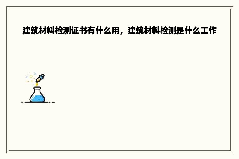 建筑材料检测证书有什么用，建筑材料检测是什么工作