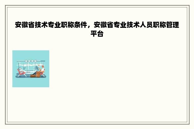 安徽省技术专业职称条件，安徽省专业技术人员职称管理平台