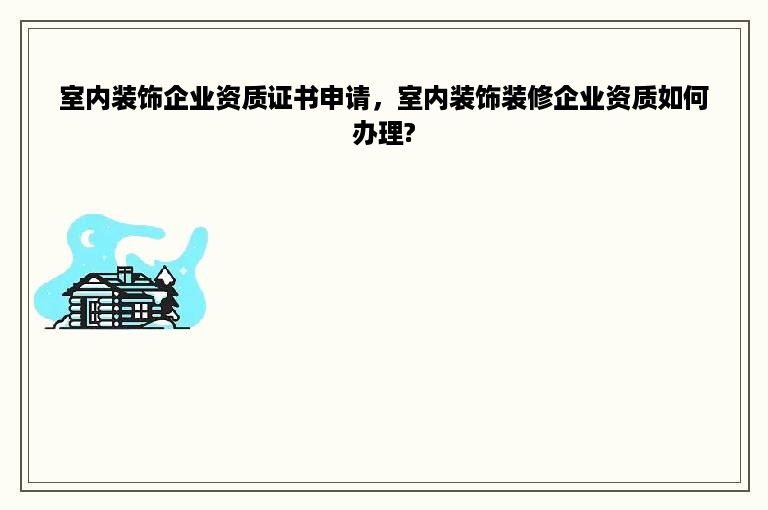 室内装饰企业资质证书申请，室内装饰装修企业资质如何办理?