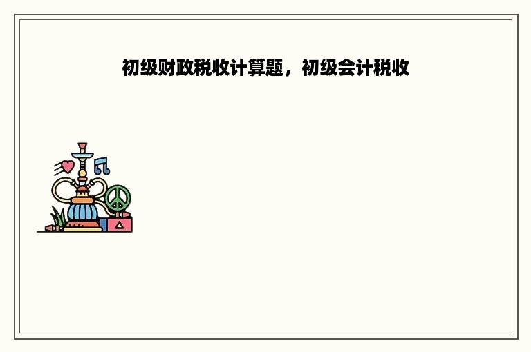 初级财政税收计算题，初级会计税收