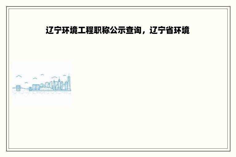 辽宁环境工程职称公示查询，辽宁省环境