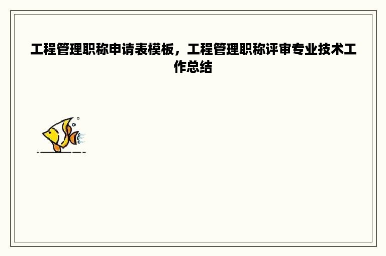 工程管理职称申请表模板，工程管理职称评审专业技术工作总结