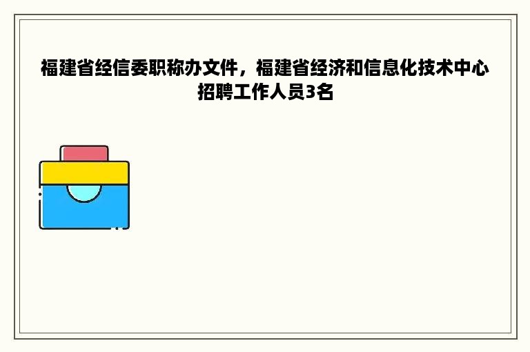 福建省经信委职称办文件，福建省经济和信息化技术中心招聘工作人员3名