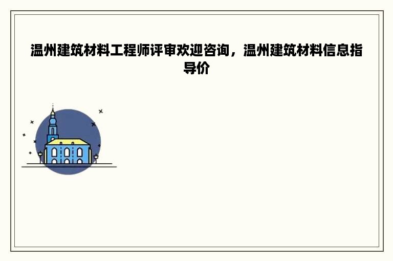 温州建筑材料工程师评审欢迎咨询，温州建筑材料信息指导价