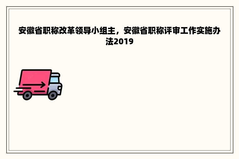 安徽省职称改革领导小组主，安徽省职称评审工作实施办法2019