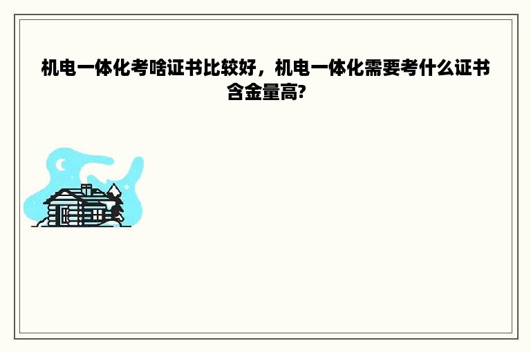 机电一体化考啥证书比较好，机电一体化需要考什么证书含金量高?