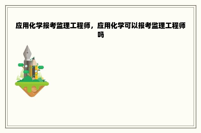 应用化学报考监理工程师，应用化学可以报考监理工程师吗