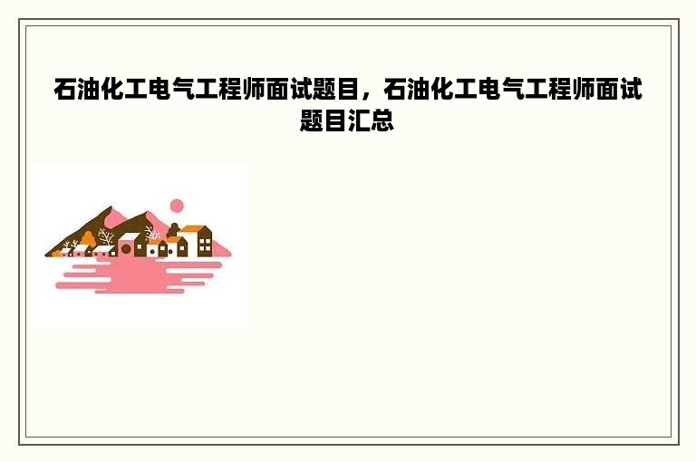 石油化工电气工程师面试题目，石油化工电气工程师面试题目汇总