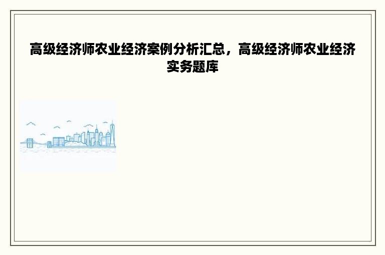 高级经济师农业经济案例分析汇总，高级经济师农业经济实务题库