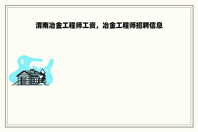 渭南冶金工程师工资，冶金工程师招聘信息