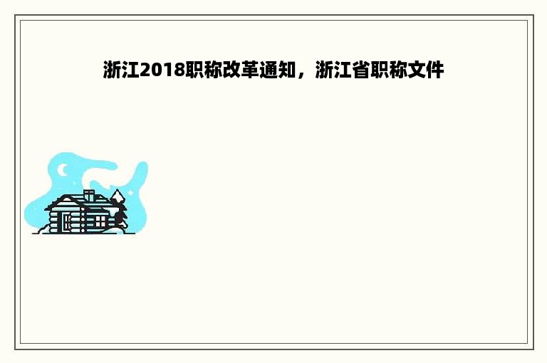 浙江2018职称改革通知，浙江省职称文件