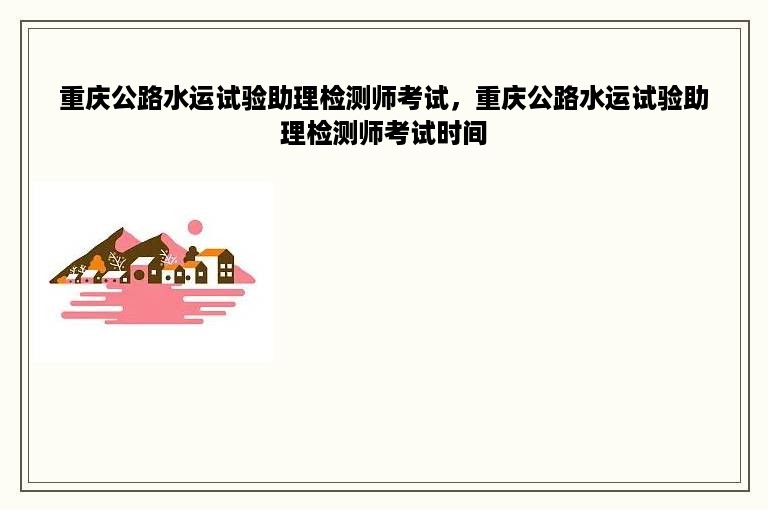 重庆公路水运试验助理检测师考试，重庆公路水运试验助理检测师考试时间