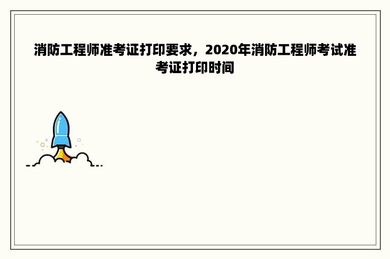 消防工程师准考证打印要求，2020年消防工程师考试准考证打印时间