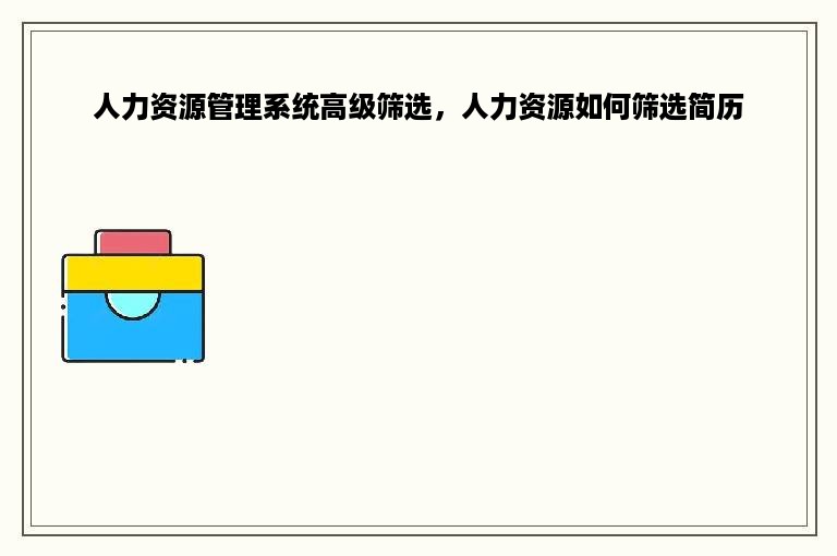 人力资源管理系统高级筛选，人力资源如何筛选简历