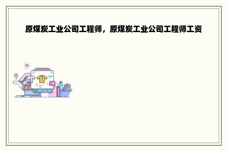 原煤炭工业公司工程师，原煤炭工业公司工程师工资