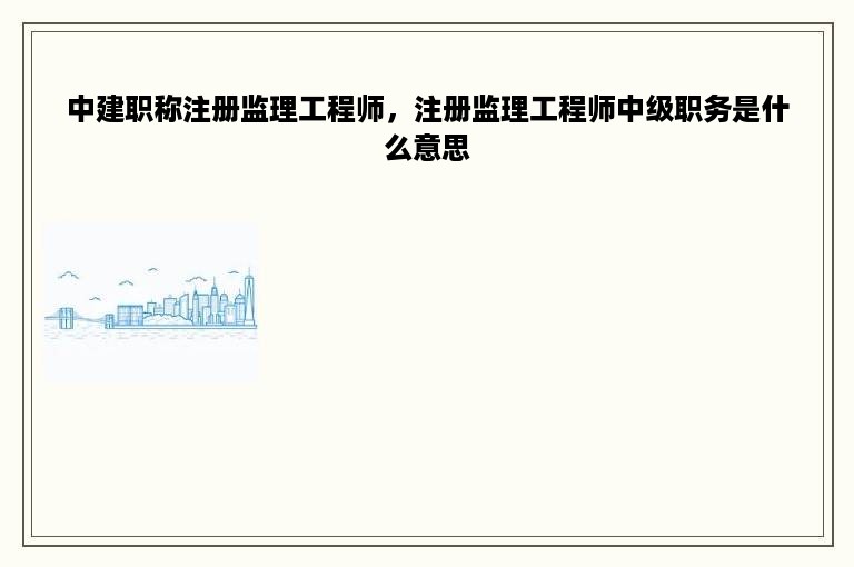 中建职称注册监理工程师，注册监理工程师中级职务是什么意思