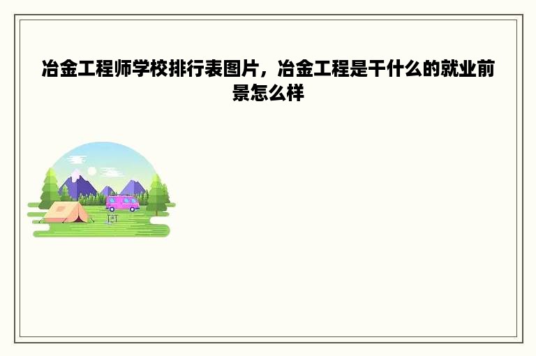 冶金工程师学校排行表图片，冶金工程是干什么的就业前景怎么样