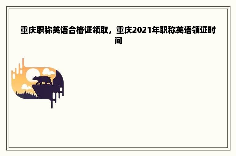 重庆职称英语合格证领取，重庆2021年职称英语领证时间