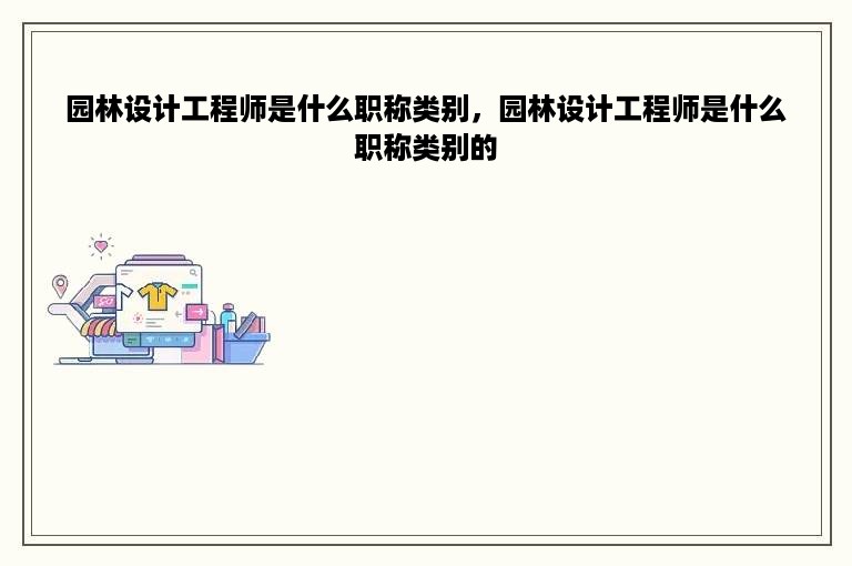 园林设计工程师是什么职称类别，园林设计工程师是什么职称类别的