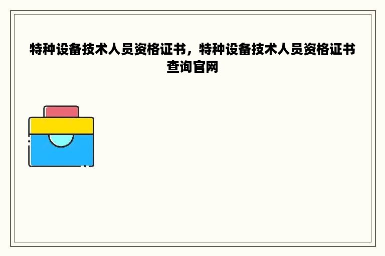 特种设备技术人员资格证书，特种设备技术人员资格证书查询官网